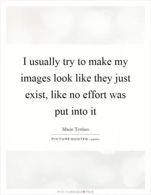 I usually try to make my images look like they just exist, like no effort was put into it Picture Quote #1