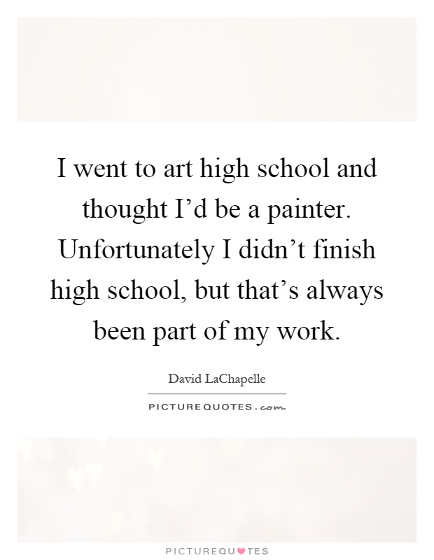 I went to art high school and thought I'd be a painter. Unfortunately I didn't finish high school, but that's always been part of my work Picture Quote #1
