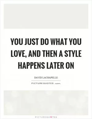 You just do what you love, and then a style happens later on Picture Quote #1