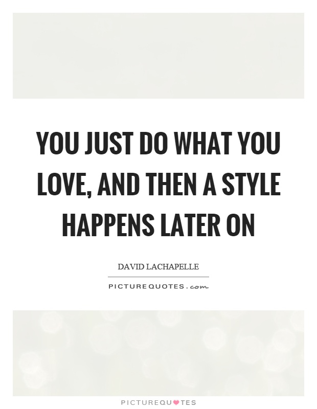 You just do what you love, and then a style happens later on Picture Quote #1