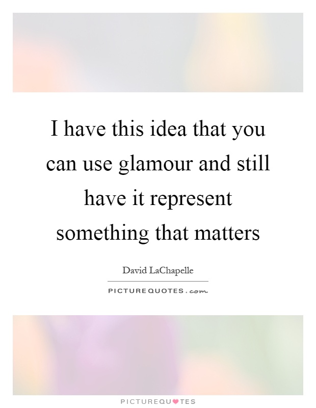 I have this idea that you can use glamour and still have it represent something that matters Picture Quote #1