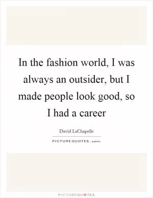 In the fashion world, I was always an outsider, but I made people look good, so I had a career Picture Quote #1
