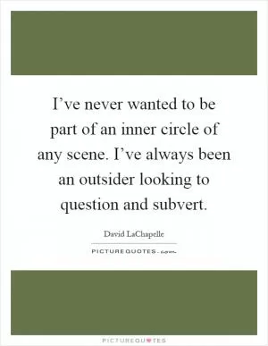 I’ve never wanted to be part of an inner circle of any scene. I’ve always been an outsider looking to question and subvert Picture Quote #1