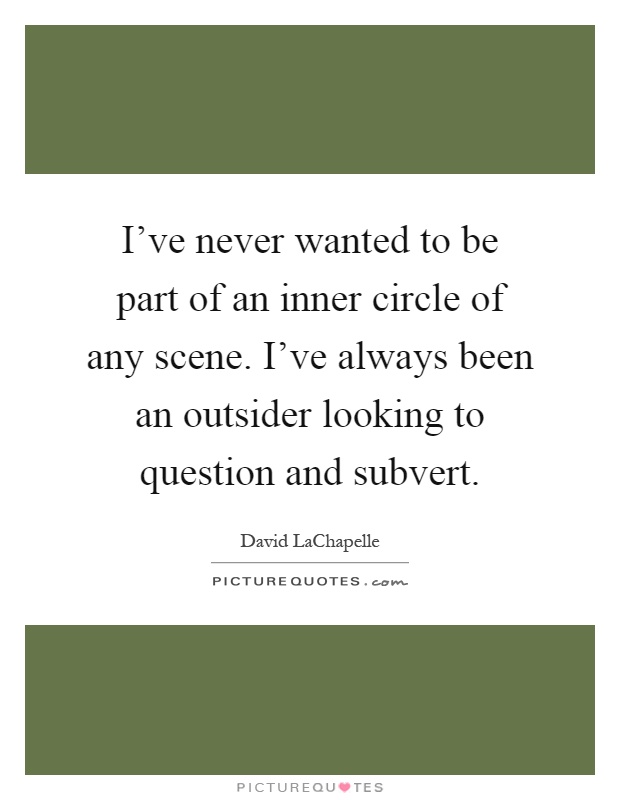 I've never wanted to be part of an inner circle of any scene. I've always been an outsider looking to question and subvert Picture Quote #1