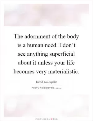 The adornment of the body is a human need. I don’t see anything superficial about it unless your life becomes very materialistic Picture Quote #1