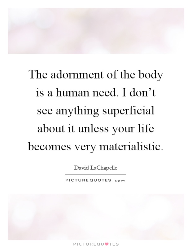The adornment of the body is a human need. I don't see anything superficial about it unless your life becomes very materialistic Picture Quote #1