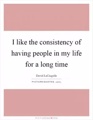 I like the consistency of having people in my life for a long time Picture Quote #1