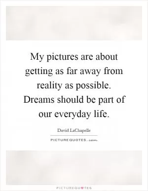 My pictures are about getting as far away from reality as possible. Dreams should be part of our everyday life Picture Quote #1