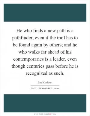 He who finds a new path is a pathfinder, even if the trail has to be found again by others; and he who walks far ahead of his contemporaries is a leader, even though centuries pass before he is recognized as such Picture Quote #1