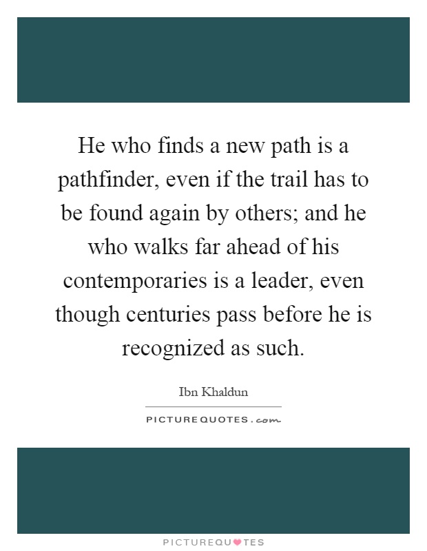 He who finds a new path is a pathfinder, even if the trail has to be found again by others; and he who walks far ahead of his contemporaries is a leader, even though centuries pass before he is recognized as such Picture Quote #1