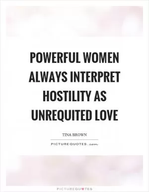 Powerful women always interpret hostility as unrequited love Picture Quote #1