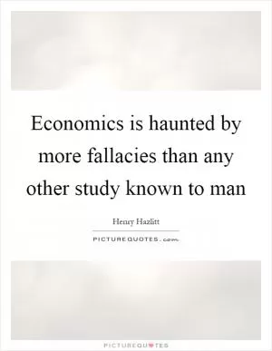 Economics is haunted by more fallacies than any other study known to man Picture Quote #1