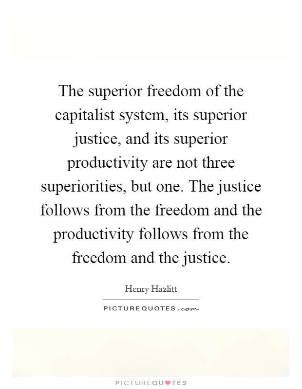 The superior freedom of the capitalist system, its superior justice, and its superior productivity are not three superiorities, but one. The justice follows from the freedom and the productivity follows from the freedom and the justice Picture Quote #1