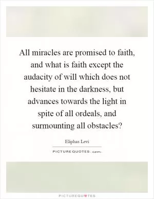 All miracles are promised to faith, and what is faith except the audacity of will which does not hesitate in the darkness, but advances towards the light in spite of all ordeals, and surmounting all obstacles? Picture Quote #1