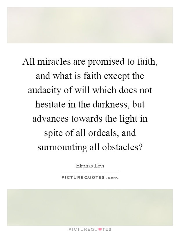 All miracles are promised to faith, and what is faith except the audacity of will which does not hesitate in the darkness, but advances towards the light in spite of all ordeals, and surmounting all obstacles? Picture Quote #1