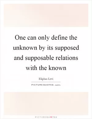 One can only define the unknown by its supposed and supposable relations with the known Picture Quote #1