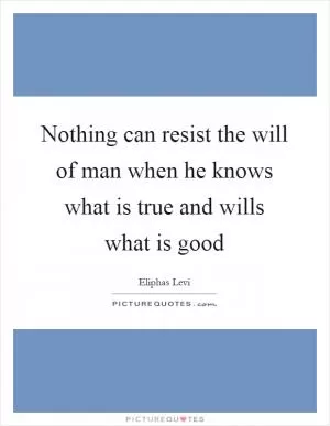 Nothing can resist the will of man when he knows what is true and wills what is good Picture Quote #1