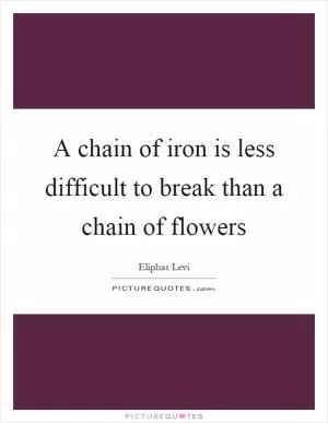 A chain of iron is less difficult to break than a chain of flowers Picture Quote #1