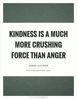 Kindness is a much more crushing force than anger Picture Quote #1