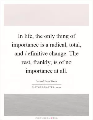 In life, the only thing of importance is a radical, total, and definitive change. The rest, frankly, is of no importance at all Picture Quote #1
