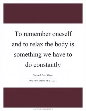 To remember oneself and to relax the body is something we have to do constantly Picture Quote #1