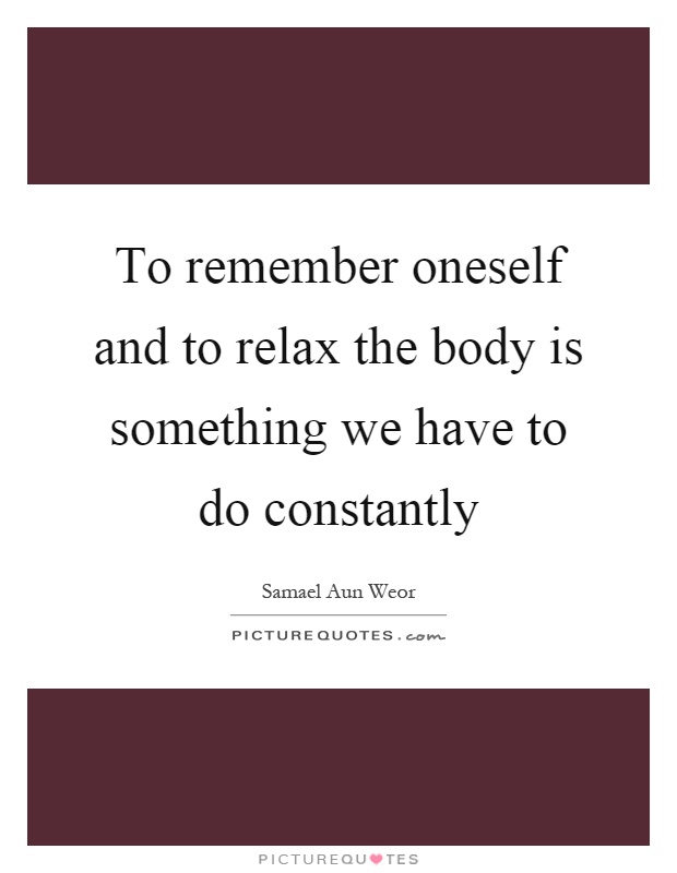 To remember oneself and to relax the body is something we have to do constantly Picture Quote #1