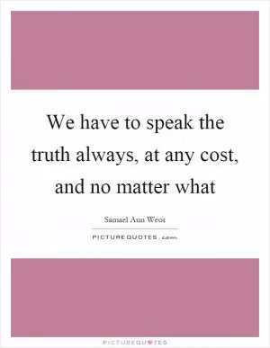 We have to speak the truth always, at any cost, and no matter what Picture Quote #1