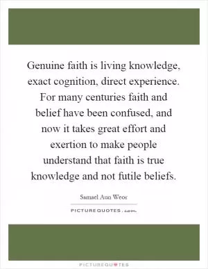 Genuine faith is living knowledge, exact cognition, direct experience. For many centuries faith and belief have been confused, and now it takes great effort and exertion to make people understand that faith is true knowledge and not futile beliefs Picture Quote #1