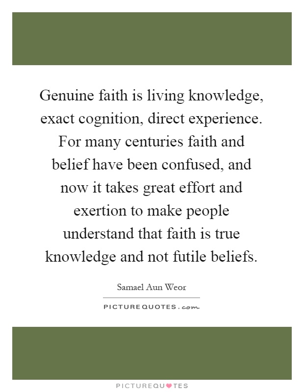 Genuine faith is living knowledge, exact cognition, direct experience. For many centuries faith and belief have been confused, and now it takes great effort and exertion to make people understand that faith is true knowledge and not futile beliefs Picture Quote #1