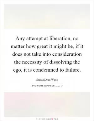 Any attempt at liberation, no matter how great it might be, if it does not take into consideration the necessity of dissolving the ego, it is condemned to failure Picture Quote #1