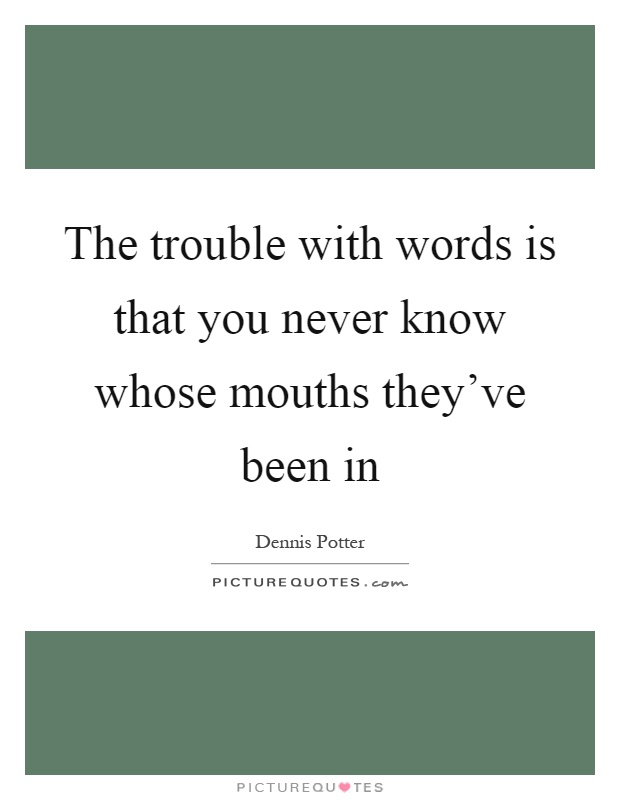 The trouble with words is that you never know whose mouths they've been in Picture Quote #1