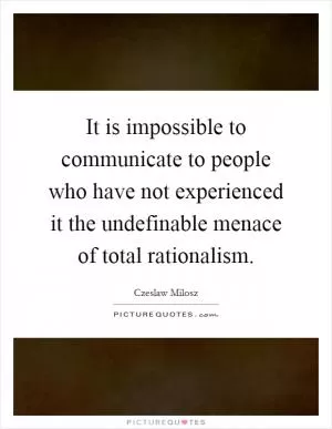 It is impossible to communicate to people who have not experienced it the undefinable menace of total rationalism Picture Quote #1