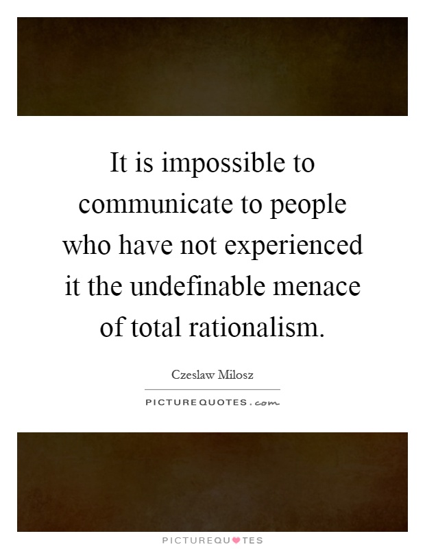 It is impossible to communicate to people who have not experienced it the undefinable menace of total rationalism Picture Quote #1