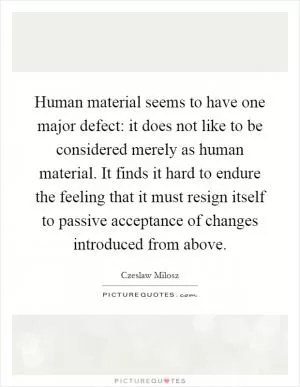 Human material seems to have one major defect: it does not like to be considered merely as human material. It finds it hard to endure the feeling that it must resign itself to passive acceptance of changes introduced from above Picture Quote #1