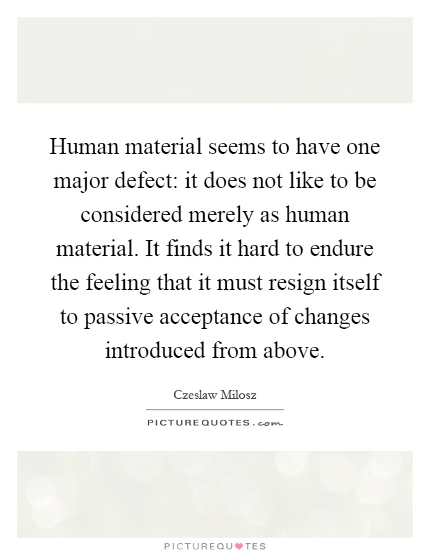 Human material seems to have one major defect: it does not like to be considered merely as human material. It finds it hard to endure the feeling that it must resign itself to passive acceptance of changes introduced from above Picture Quote #1