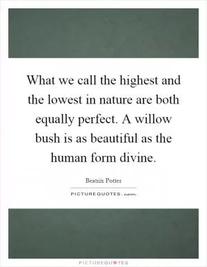 What we call the highest and the lowest in nature are both equally perfect. A willow bush is as beautiful as the human form divine Picture Quote #1