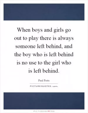 When boys and girls go out to play there is always someone left behind, and the boy who is left behind is no use to the girl who is left behind Picture Quote #1
