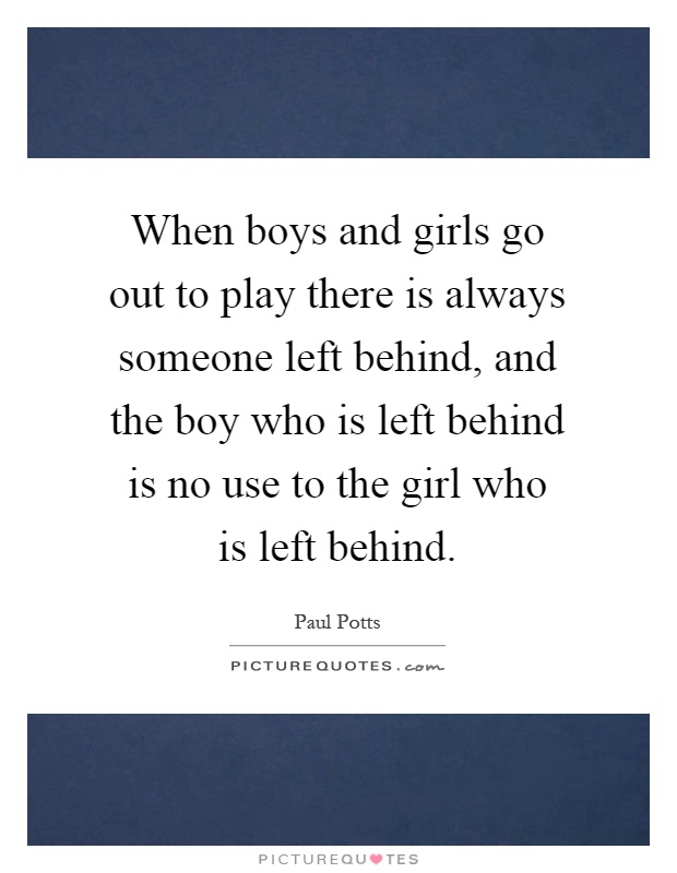 When boys and girls go out to play there is always someone left behind, and the boy who is left behind is no use to the girl who is left behind Picture Quote #1
