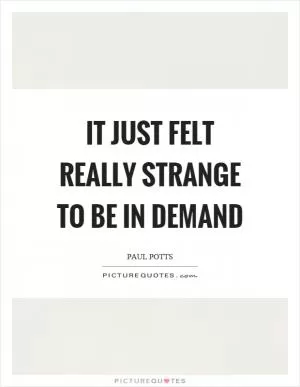 It just felt really strange to be in demand Picture Quote #1