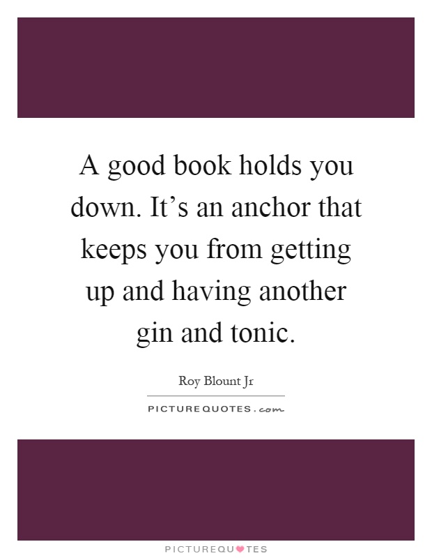 A good book holds you down. It's an anchor that keeps you from getting up and having another gin and tonic Picture Quote #1