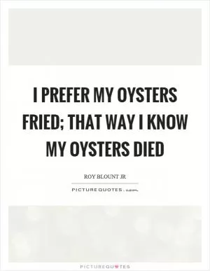 I prefer my oysters fried; that way I know my oysters died Picture Quote #1