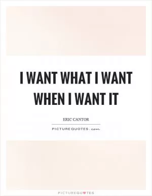 I want what I want when I want it Picture Quote #1