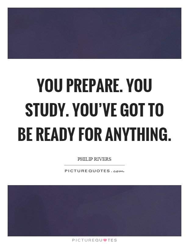 You prepare. You study. You've got to be ready for anything Picture Quote #1