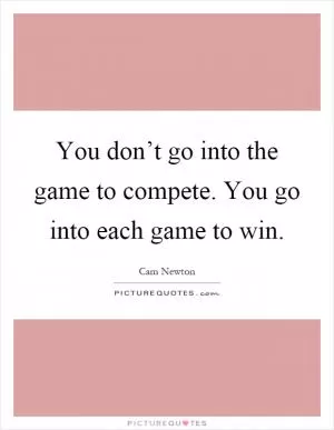 You don’t go into the game to compete. You go into each game to win Picture Quote #1