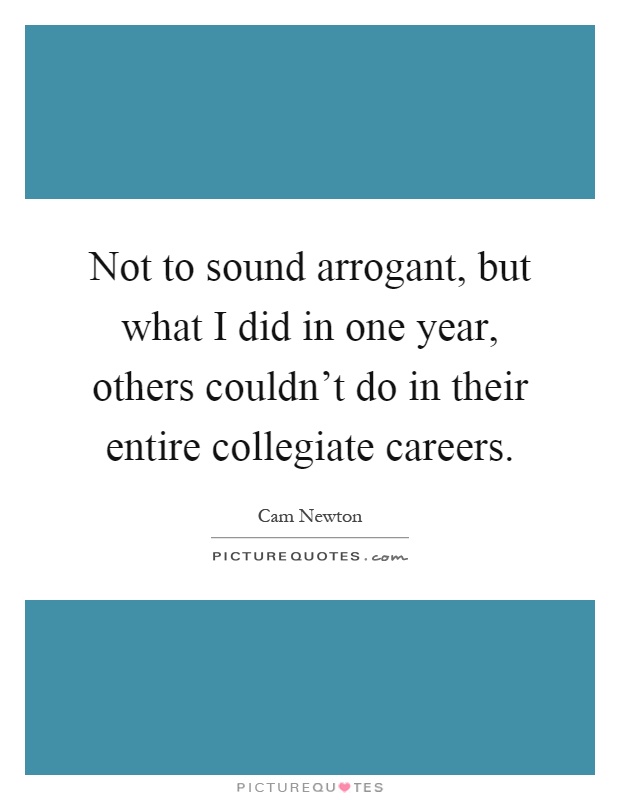 Not to sound arrogant, but what I did in one year, others couldn't do in their entire collegiate careers Picture Quote #1