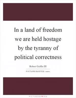 In a land of freedom we are held hostage by the tyranny of political correctness Picture Quote #1