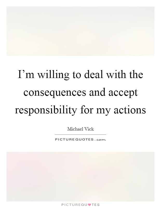 I'm willing to deal with the consequences and accept responsibility for my actions Picture Quote #1
