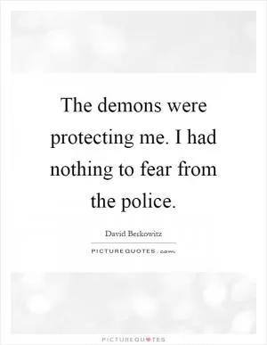 The demons were protecting me. I had nothing to fear from the police Picture Quote #1