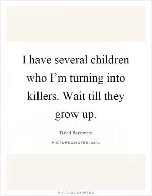 I have several children who I’m turning into killers. Wait till they grow up Picture Quote #1