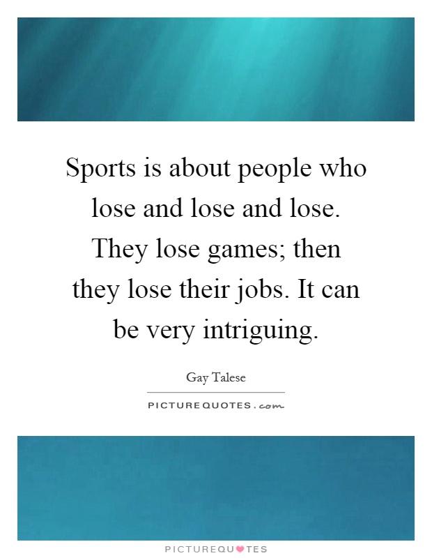 Sports is about people who lose and lose and lose. They lose games; then they lose their jobs. It can be very intriguing Picture Quote #1